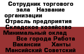 Сотрудник торгового зала › Название организации ­ Team PRO 24 › Отрасль предприятия ­ Складское хозяйство › Минимальный оклад ­ 30 000 - Все города Работа » Вакансии   . Ханты-Мансийский,Советский г.